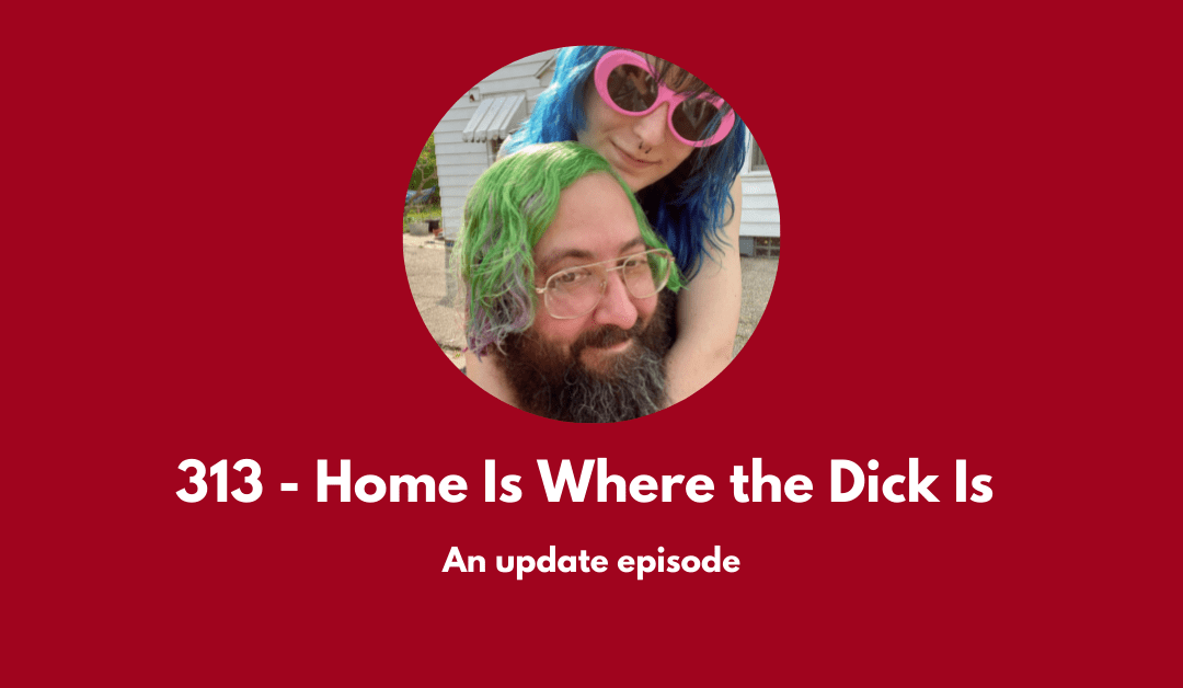 313 – Home Is Where the Dick Is: an update episode